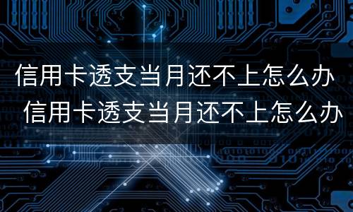 信用卡透支当月还不上怎么办 信用卡透支当月还不上怎么办呢