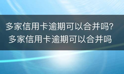 多家信用卡逾期可以合并吗？ 多家信用卡逾期可以合并吗