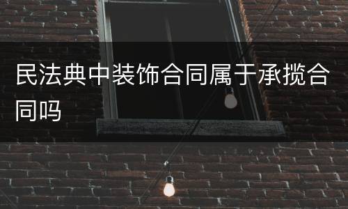 民法典中装饰合同属于承揽合同吗