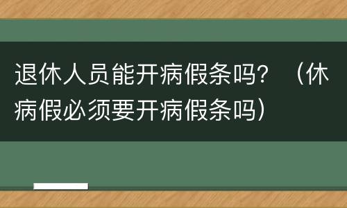 退休人员能开病假条吗？（休病假必须要开病假条吗）