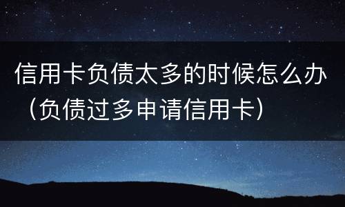 信用卡负债太多的时候怎么办（负债过多申请信用卡）