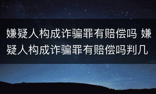 嫌疑人构成诈骗罪有赔偿吗 嫌疑人构成诈骗罪有赔偿吗判几年