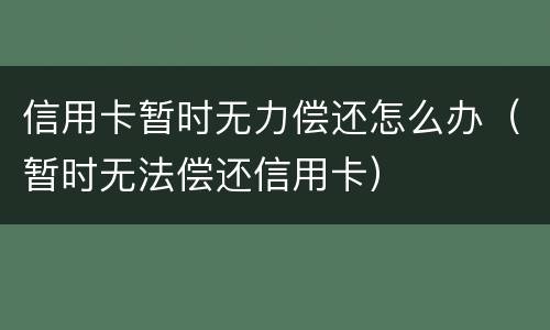 信用卡暂时无力偿还怎么办（暂时无法偿还信用卡）