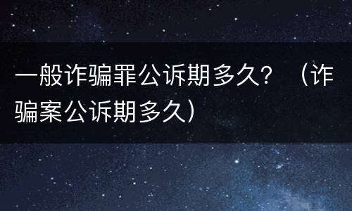 一般诈骗罪公诉期多久？（诈骗案公诉期多久）