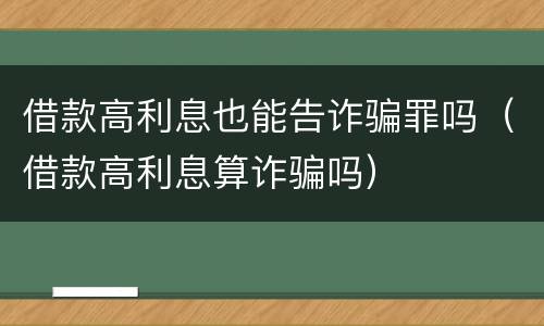 借款高利息也能告诈骗罪吗（借款高利息算诈骗吗）