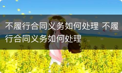 不履行合同义务如何处理 不履行合同义务如何处理