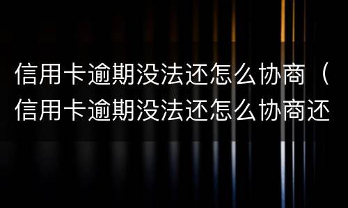 信用卡逾期没法还怎么协商（信用卡逾期没法还怎么协商还款）