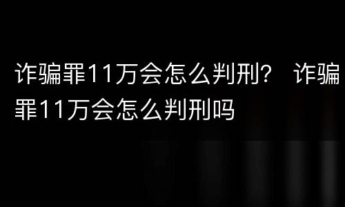 诈骗罪11万会怎么判刑？ 诈骗罪11万会怎么判刑吗