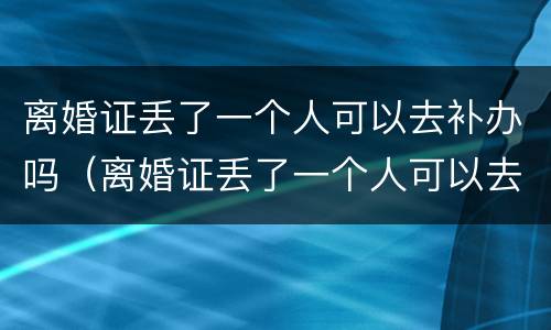 离婚证丢了一个人可以去补办吗（离婚证丢了一个人可以去补办吗要多少钱）