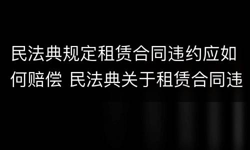 民法典规定租赁合同违约应如何赔偿 民法典关于租赁合同违约责任