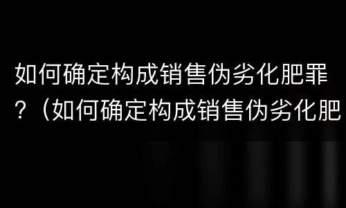 如何确定构成销售伪劣化肥罪?（如何确定构成销售伪劣化肥罪的条件）