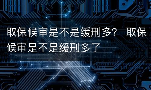 取保候审是不是缓刑多？ 取保候审是不是缓刑多了