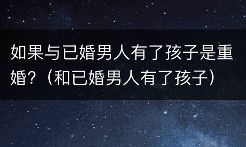 如果与已婚男人有了孩子是重婚?（和已婚男人有了孩子）
