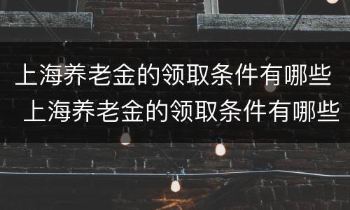 上海养老金的领取条件有哪些 上海养老金的领取条件有哪些要求