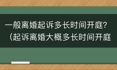 一般离婚起诉多长时间开庭？（起诉离婚大概多长时间开庭）