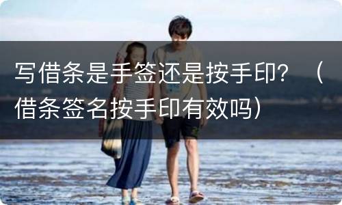 写借条是手签还是按手印？（借条签名按手印有效吗）