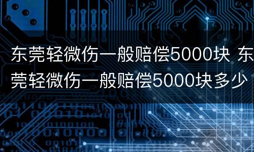 东莞轻微伤一般赔偿5000块 东莞轻微伤一般赔偿5000块多少钱