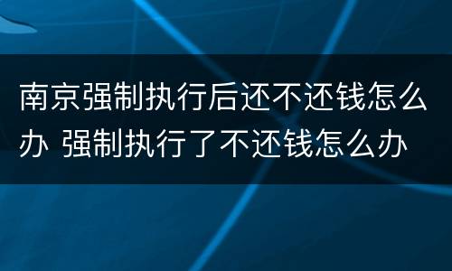 南京强制执行后还不还钱怎么办 强制执行了不还钱怎么办