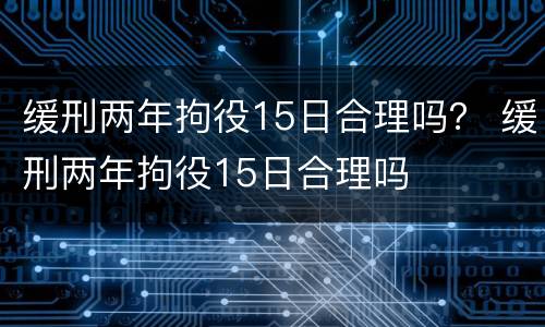 缓刑两年拘役15日合理吗？ 缓刑两年拘役15日合理吗