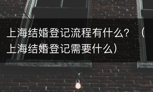 上海结婚登记流程有什么？（上海结婚登记需要什么）