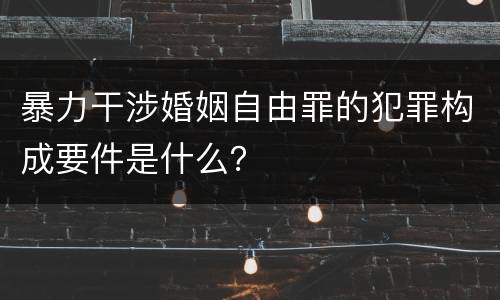 暴力干涉婚姻自由罪的犯罪构成要件是什么？