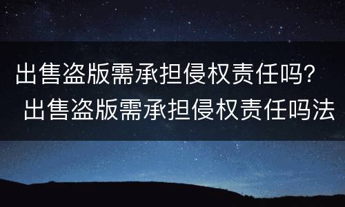 出售盗版需承担侵权责任吗？ 出售盗版需承担侵权责任吗法律