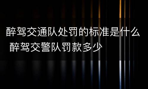 醉驾交通队处罚的标准是什么 醉驾交警队罚款多少