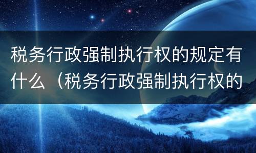 税务行政强制执行权的规定有什么（税务行政强制执行权的规定有什么法律效力）