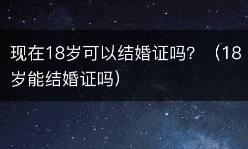 现在18岁可以结婚证吗？（18岁能结婚证吗）