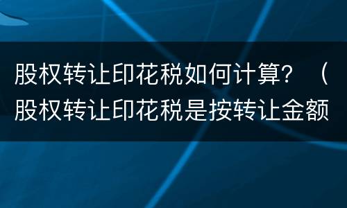 股权转让印花税如何计算？（股权转让印花税是按转让金额计算吗）