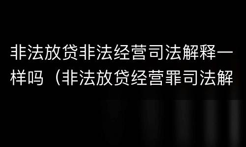 非法放贷非法经营司法解释一样吗（非法放贷经营罪司法解释）