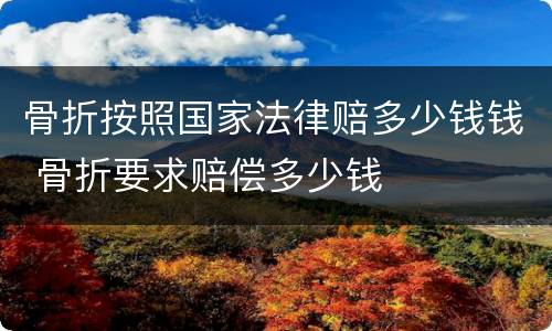 骨折按照国家法律赔多少钱钱 骨折要求赔偿多少钱