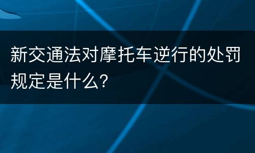 新交通法对摩托车逆行的处罚规定是什么？