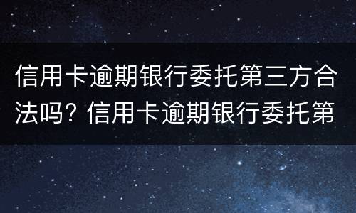信用卡逾期银行委托第三方合法吗? 信用卡逾期银行委托第三方合法吗安全吗