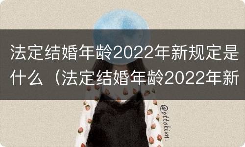 法定结婚年龄2022年新规定是什么（法定结婚年龄2022年新规定是什么意思）