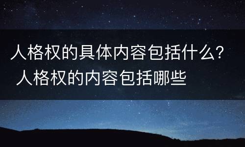 人格权的具体内容包括什么？ 人格权的内容包括哪些