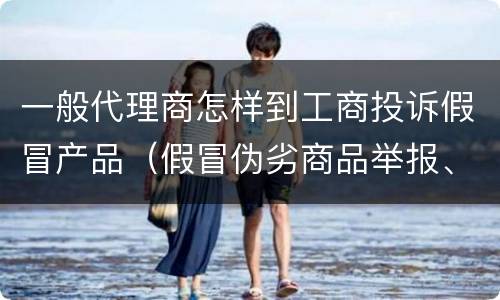 一般代理商怎样到工商投诉假冒产品（假冒伪劣商品举报、投诉在哪个部门）