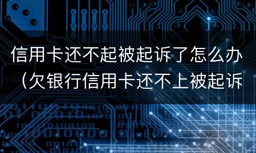 信用卡还不起被起诉了怎么办（欠银行信用卡还不上被起诉了怎么办）