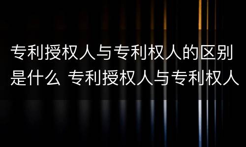 专利授权人与专利权人的区别是什么 专利授权人与专利权人的区别是什么意思
