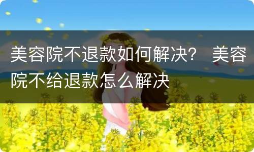 美容院不退款如何解决？ 美容院不给退款怎么解决