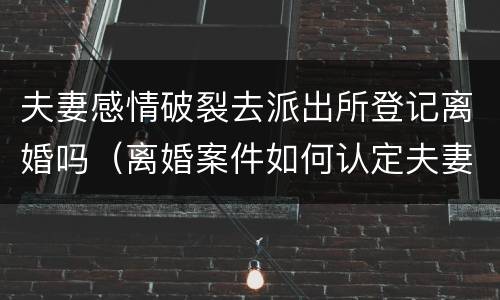 夫妻感情破裂去派出所登记离婚吗（离婚案件如何认定夫妻感情已经破裂）