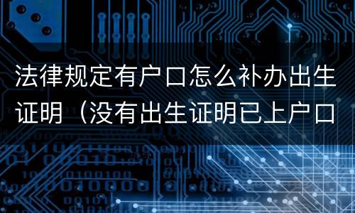 法律规定有户口怎么补办出生证明（没有出生证明已上户口怎么补办出生证明）