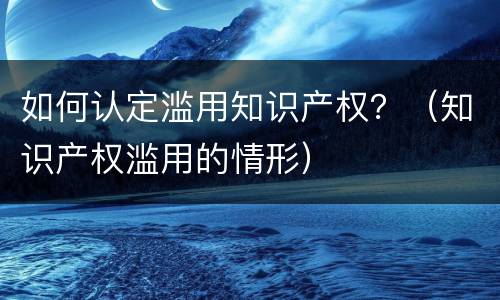 如何认定滥用知识产权？（知识产权滥用的情形）