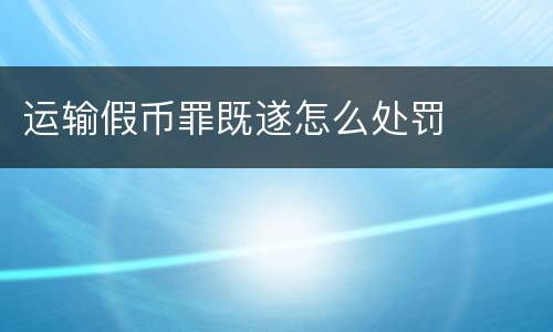 运输假币罪既遂怎么处罚
