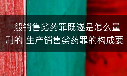 一般销售劣药罪既遂是怎么量刑的 生产销售劣药罪的构成要件
