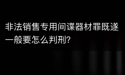 非法销售专用间谍器材罪既遂一般要怎么判刑？