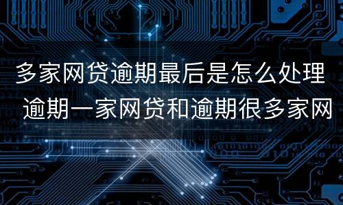 多家网贷逾期最后是怎么处理 逾期一家网贷和逾期很多家网贷的结果