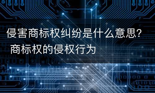 侵害商标权纠纷是什么意思？ 商标权的侵权行为