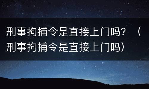 刑事拘捕令是直接上门吗？（刑事拘捕令是直接上门吗）