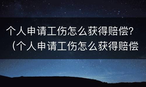 个人申请工伤怎么获得赔偿？（个人申请工伤怎么获得赔偿金）